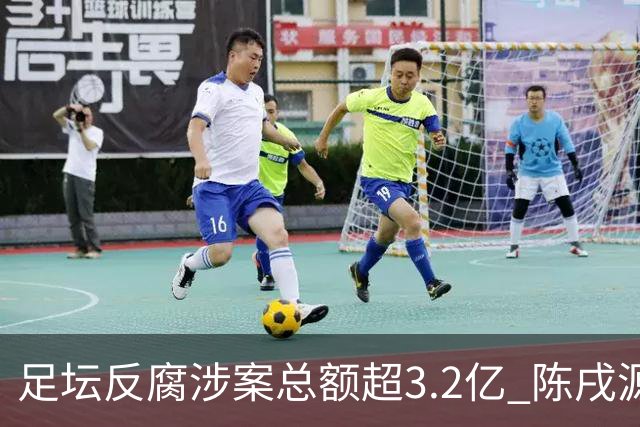 足坛反腐涉案总额超3.2亿 陈戌源李铁2人达2亿