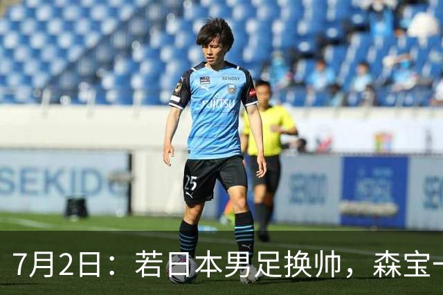 7月2日：若日本男足换帅，森宝一后继任者有这6位人选，谁能助力再次冲击大力神杯
